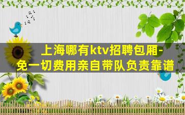 上海哪有ktv招聘包厢-免一切费用亲自带队负责靠谱