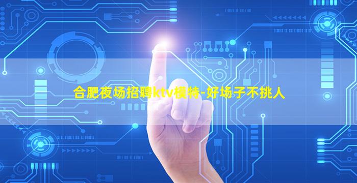 合肥夜场招聘ktv模特-好场子不挑人